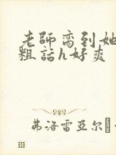 老师脔到她哭h粗话h好爽