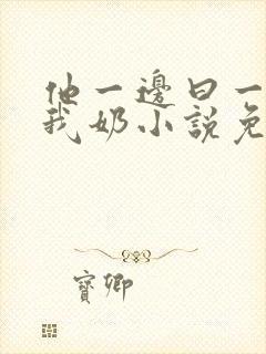 他一边曰一边吃我奶小说免看封面