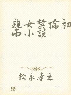 亲女禁伦初尝云雨小说