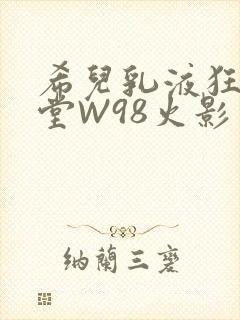 希儿乳液狂飙天堂W98火影