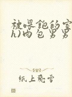 被喂饱的室友(h)肉包男男