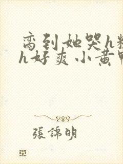 脔到她哭h粗话h好爽小黄鸭