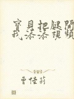 宝贝把腿开大让我添添视频