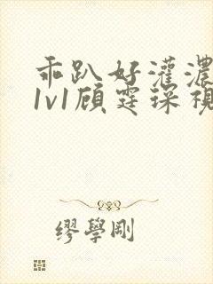 乖趴好灌浓精h1v1顾霆琛视频