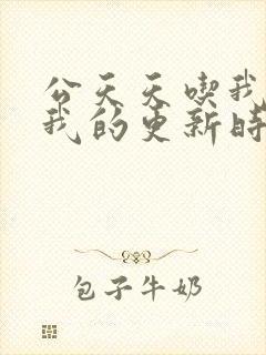 公天天吃我奶躁我的更新时间