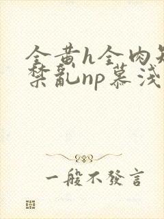 全黄h全肉短篇禁乱np慕浅浅