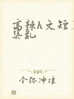 高辣h文短篇合集乱