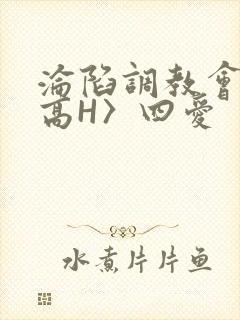沦陷调教会所〈高H〉四爱