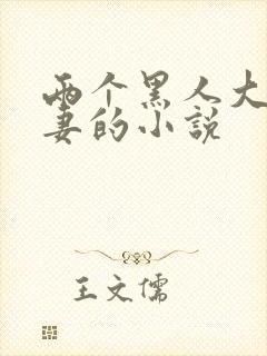 两个黑人大战娇妻的小说