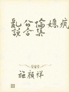 乱公伦媳疯狂小说合集