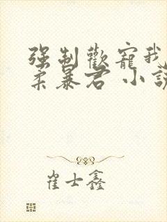 强制欢宠我的温柔暴君 小说