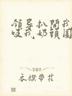 领导扒开我奶罩吸我奶头图片