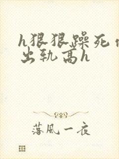 h狠狠躁死你h出轨高h