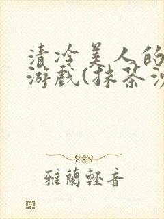 清冷美人的神奇游戏(抹茶沙冰)