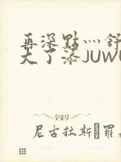 再深点灬舒服灬大了添JUWU