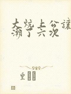 大炕上公让我高潮了六次