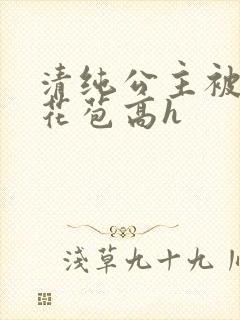 清纯公主被迫开花苞高h