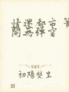 情迷都市 笔趣阁无弹窗