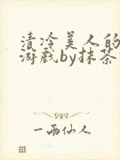 清冷美人的神奇游戏by抹茶冰沙txt