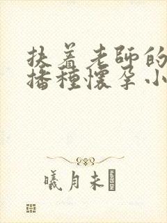 扶着老师的肥臀播种怀孕小说