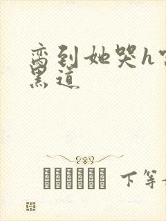 脔到她哭h宫交黑道