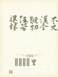 退伍糙汉不经撩林若初全文