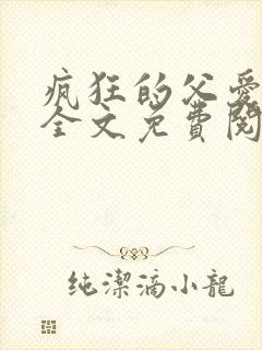 疯狂的父爱小说全文免费阅读