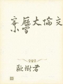 客厅大伦交侩h小雪