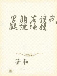 男朋友让我打开腿被他摸