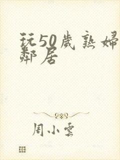 玩50岁熟妇女邻居