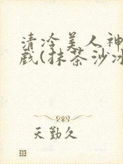 清冷美人神奇游戏(抹茶沙冰)
