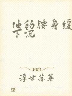 他的腰身缓慢的下沉