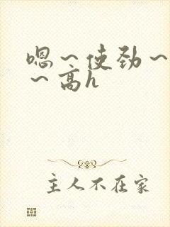 嗯～使劲～别停～高h