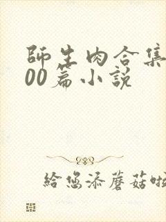 师生肉合集乱500篇小说