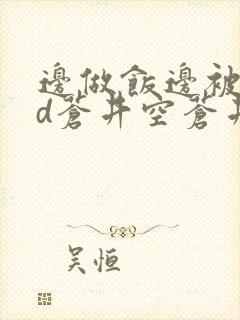 边做饭边被躁bd苍井空苍井空