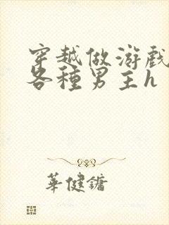 穿越做游戏要和各种男主h