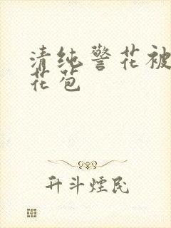 清纯警花被迫开花苞