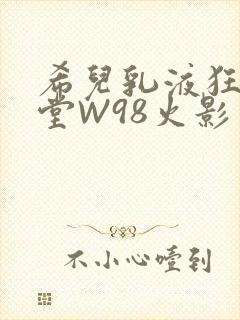 希儿乳液狂飙天堂W98火影