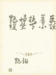 艳妇扶着巨龙缓缓坐下小说