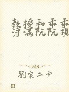 教授和乖乖女H灌满阮阮视频