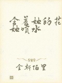 含着她的花蒂让她喷水