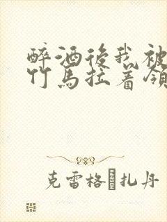 醉酒后我被青梅竹马拉着领证了