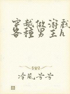 穿越做游戏要和各种男主h