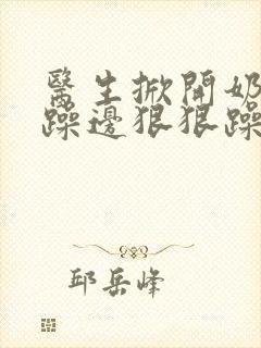 医生掀开奶罩边躁边狠狠躁视频