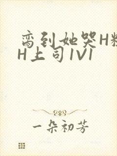 脔到她哭H粗话H上司1V1