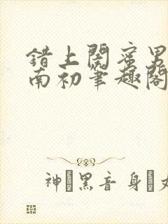 错上闺蜜男友沈南初笔趣阁