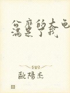 公么的大龟强大满足了我