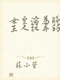 女皇沦为贱妾给主人玩弄的小说