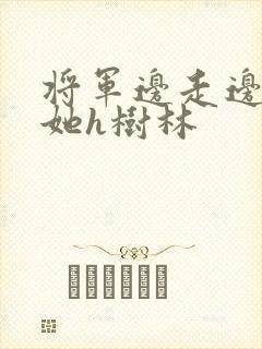 将军边走边挺进她h树林