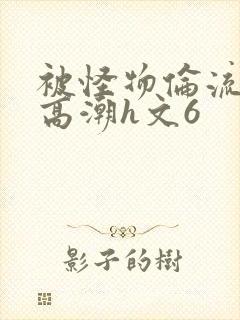 被怪物伦流澡到高潮h文6封面